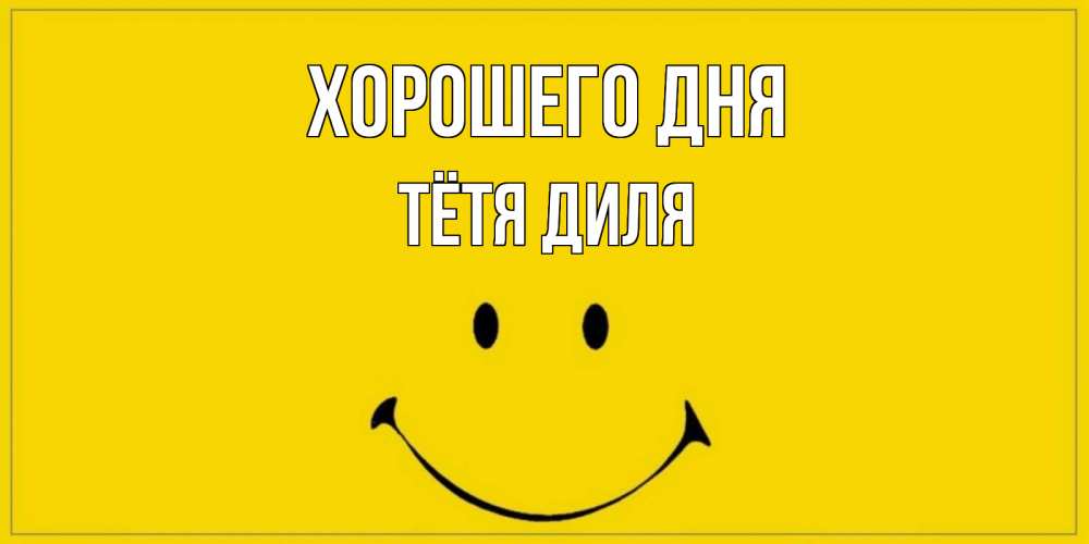 Открытка на каждый день с именем, Тётя-Диля Хорошего дня улыбка Прикольная открытка с пожеланием онлайн скачать бесплатно 