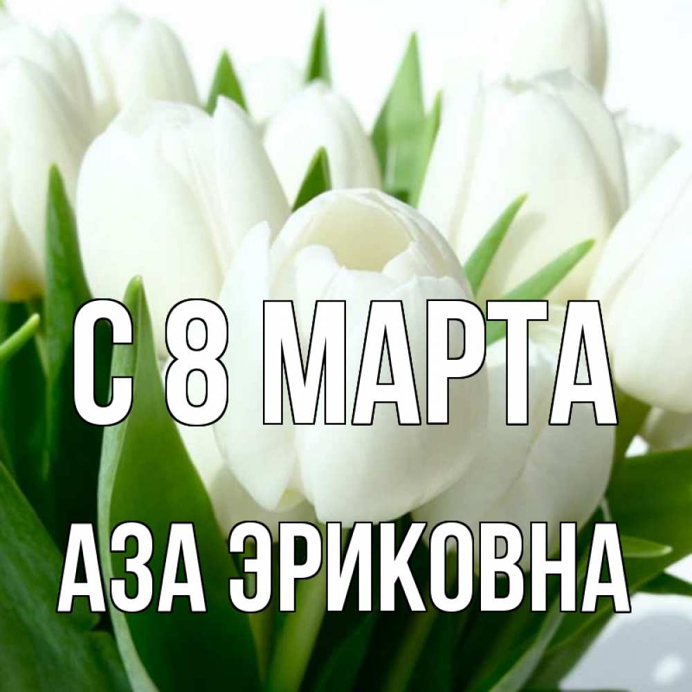 Открытка на каждый день с именем, Аза-Эриковна С 8 МАРТА цветы Прикольная открытка с пожеланием онлайн скачать бесплатно 