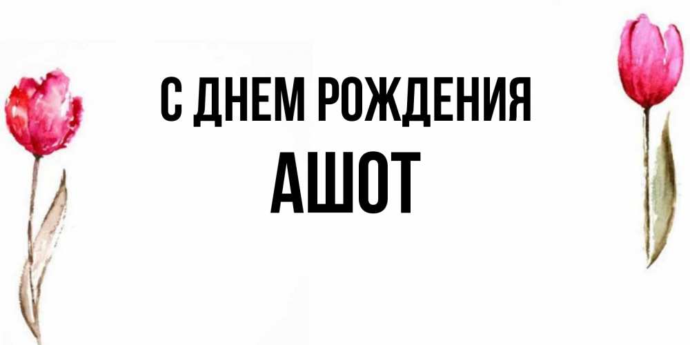 Открытка на каждый день с именем, Ашот С днем рождения открытки акварелью с цветами Прикольная открытка с пожеланием онлайн скачать бесплатно 