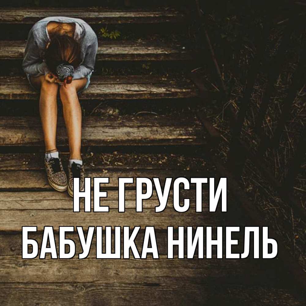 Открытка на каждый день с именем, Бабушка-Нинель Не грусти девушка сидит на деревянных ступеньках Прикольная открытка с пожеланием онлайн скачать бесплатно 