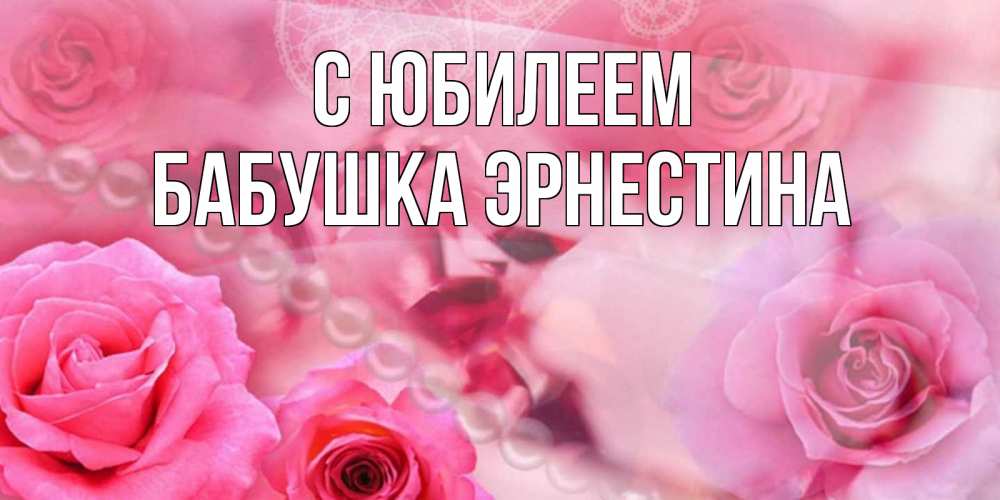 Открытка на каждый день с именем, Бабушка-Эрнестина С юбилеем открытка с розами и жемчугом Прикольная открытка с пожеланием онлайн скачать бесплатно 