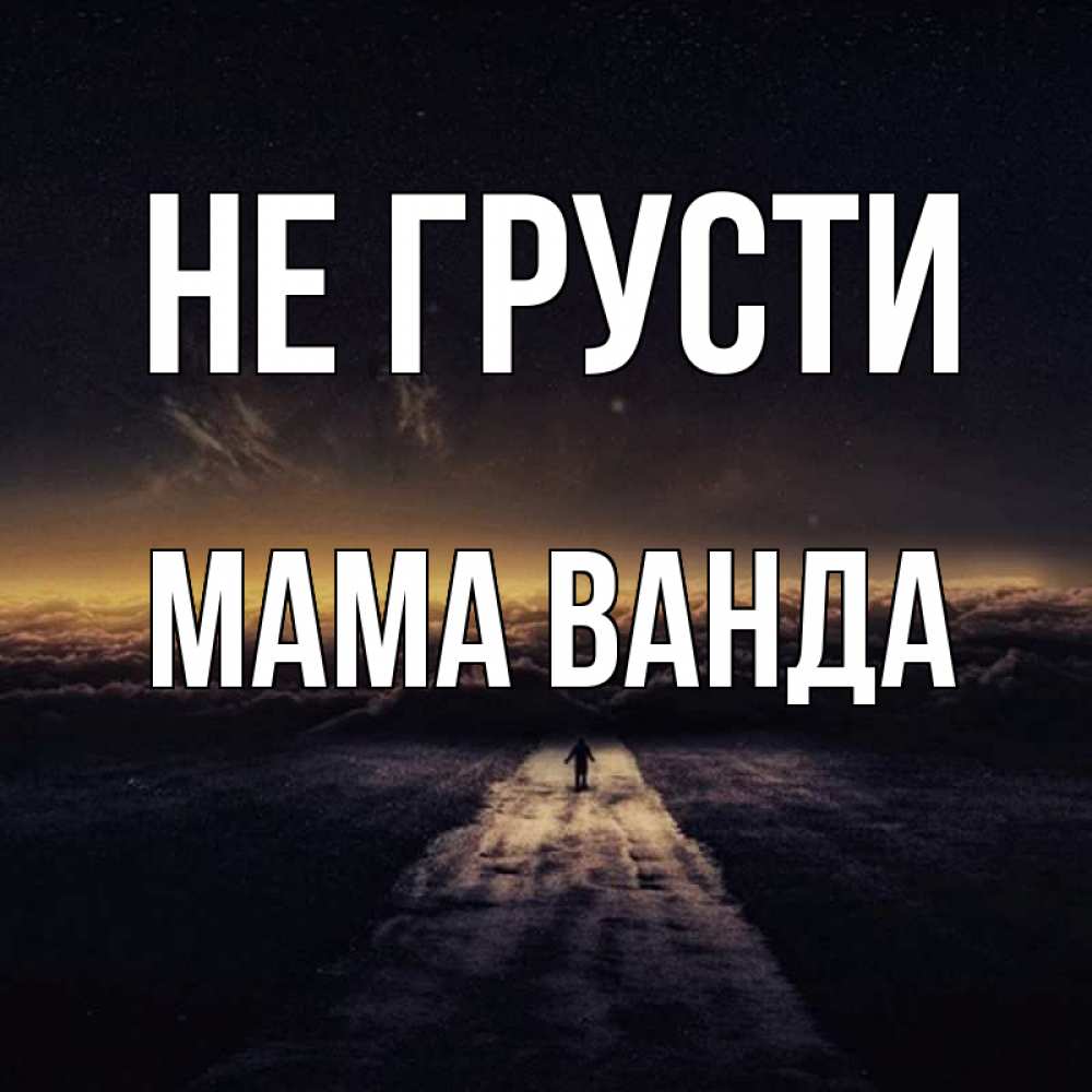 Открытка на каждый день с именем, Мама-Ванда Не грусти дорога в никуда Прикольная открытка с пожеланием онлайн скачать бесплатно 