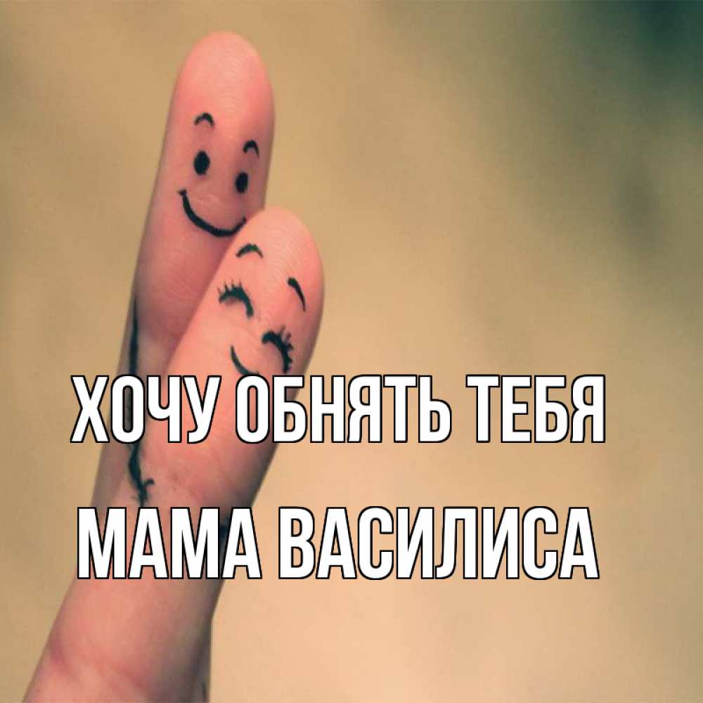 Открытка на каждый день с именем, Мама-Василиса Хочу обнять тебя рисунок на пальцах Прикольная открытка с пожеланием онлайн скачать бесплатно 