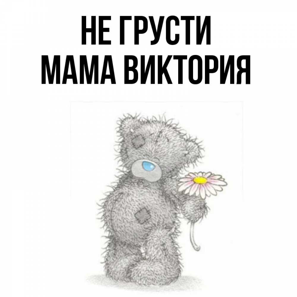 Открытка на каждый день с именем, Мама-Виктория Не грусти Плюшевый медвежонок с заплатками Прикольная открытка с пожеланием онлайн скачать бесплатно 