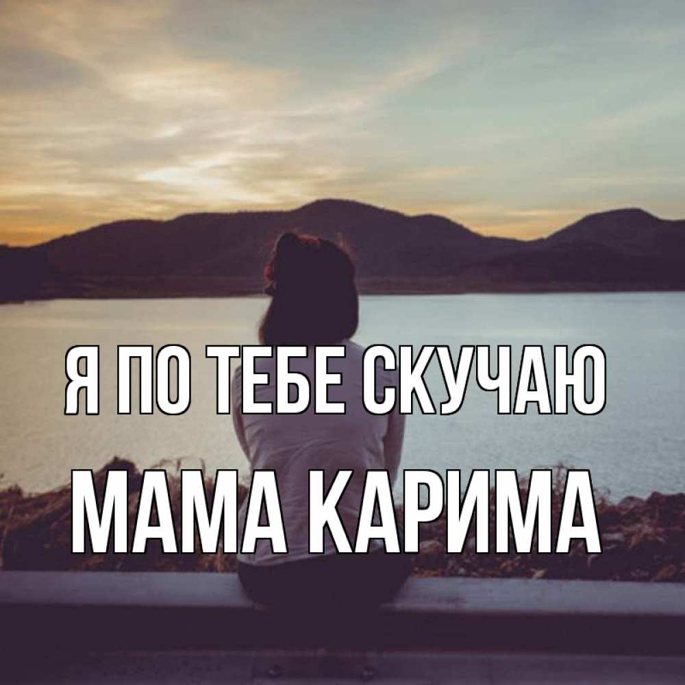 Открытка на каждый день с именем, Мама-Карима Я по тебе скучаю я уже соскучилась Прикольная открытка с пожеланием онлайн скачать бесплатно 