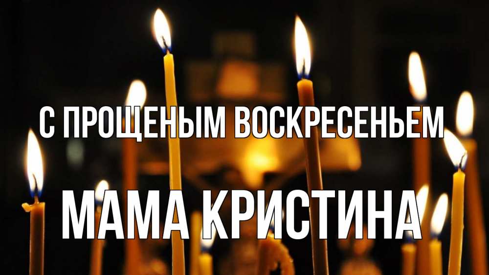 Открытка на каждый день с именем, Мама-Кристина С прощеным воскресеньем свечи Прикольная открытка с пожеланием онлайн скачать бесплатно 