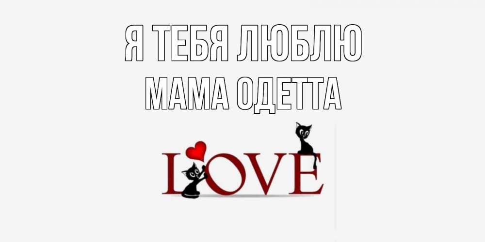 Открытка на каждый день с именем, Мама-Одетта Я тебя люблю любовь, коты Прикольная открытка с пожеланием онлайн скачать бесплатно 