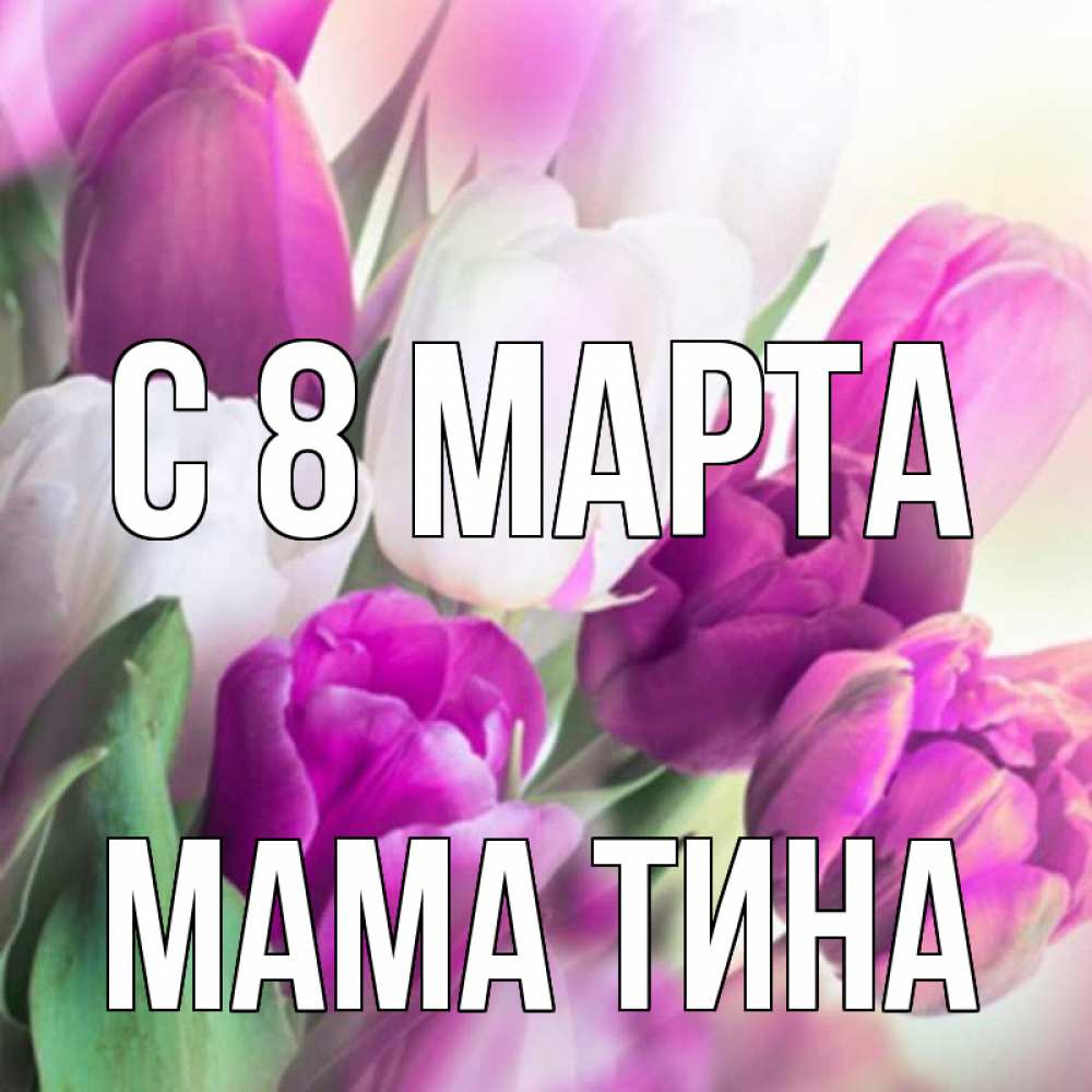 Открытка на каждый день с именем, Мама-Тина С 8 марта весна 1 Прикольная открытка с пожеланием онлайн скачать бесплатно 