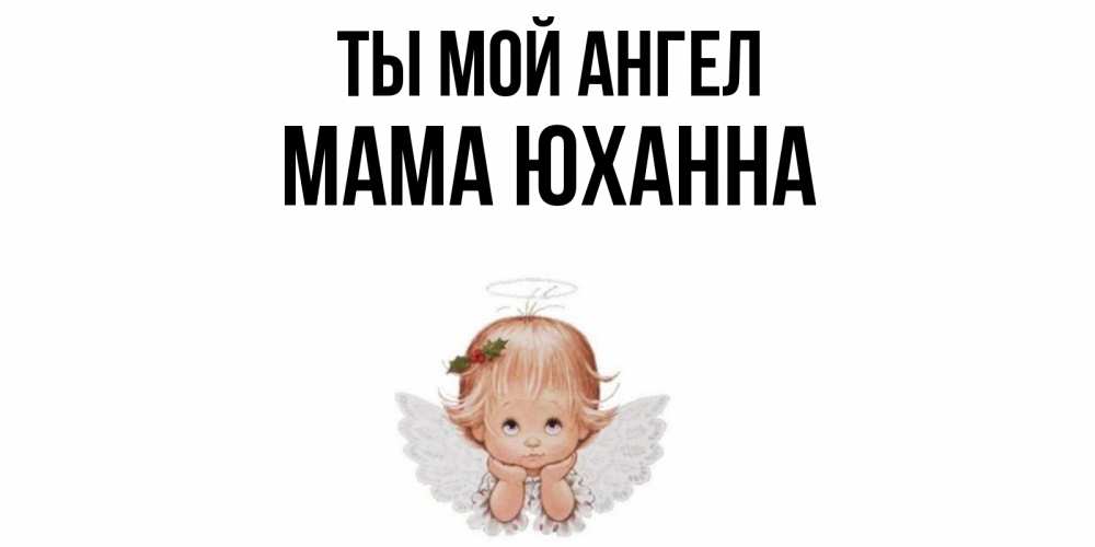 Открытка на каждый день с именем, Мама-Юханна Ты мой ангел ангел Прикольная открытка с пожеланием онлайн скачать бесплатно 