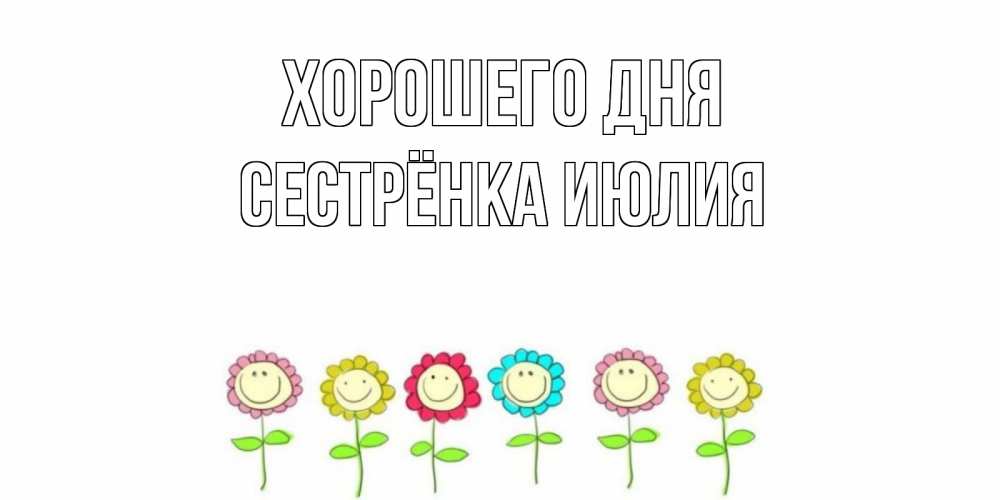 Открытка на каждый день с именем, Сестрёнка-Июлия Хорошего дня открытка на каждый день позитивного дня Прикольная открытка с пожеланием онлайн скачать бесплатно 