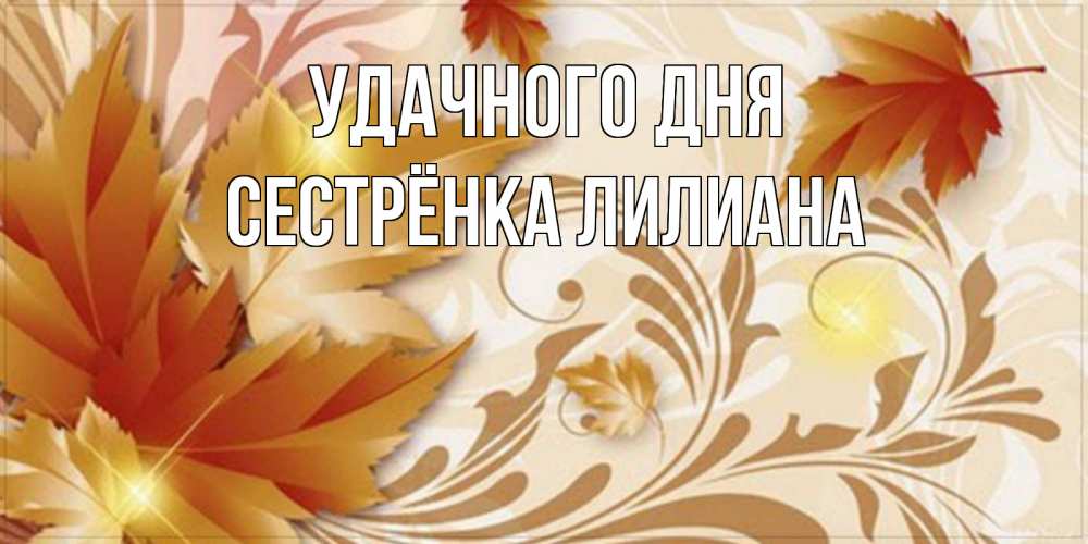 Открытка на каждый день с именем, Сестрёнка-Лилиана Удачного дня листики и осеннее настроение Прикольная открытка с пожеланием онлайн скачать бесплатно 