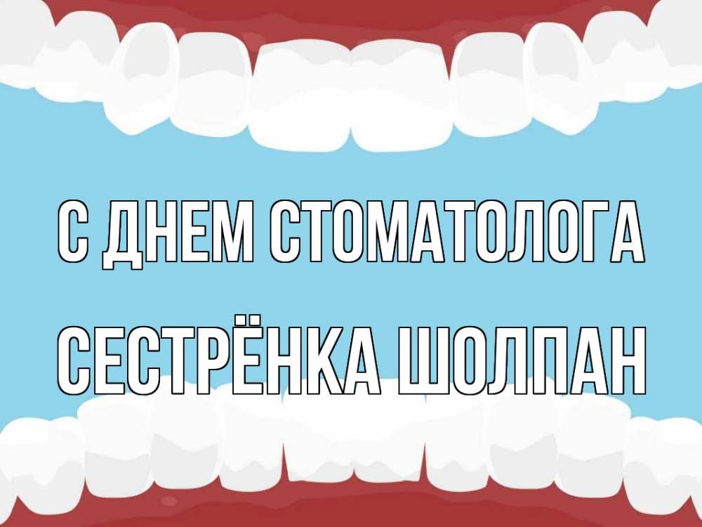 Открытка на каждый день с именем, Сестрёнка-Шолпан С днем стоматолога с днем стоматолога Прикольная открытка с пожеланием онлайн скачать бесплатно 
