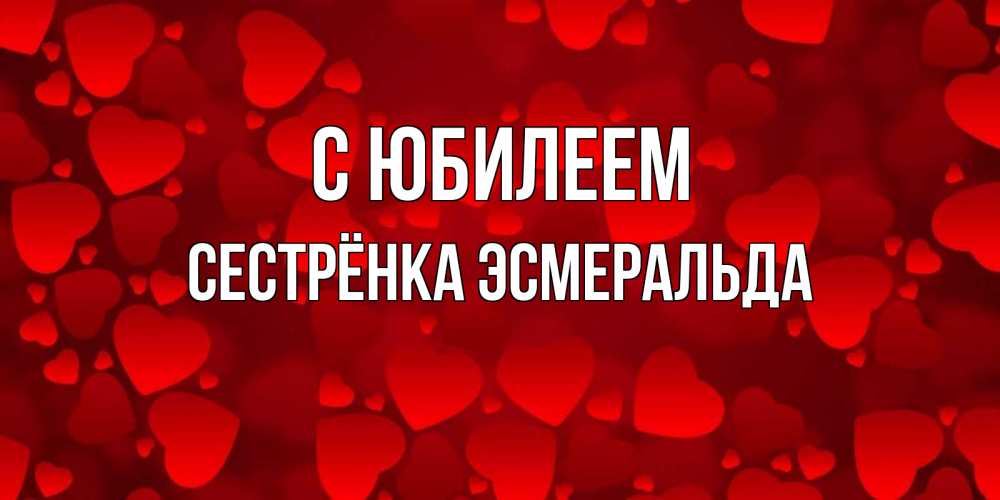 Открытка на каждый день с именем, Сестрёнка-Эсмеральда С юбилеем прекрасные сердечки на открытке с красным фоном Прикольная открытка с пожеланием онлайн скачать бесплатно 