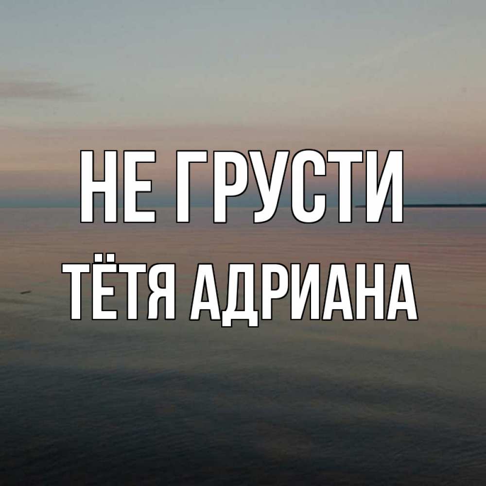 Открытка на каждый день с именем, Тётя-Адриана Не грусти водная гладь Прикольная открытка с пожеланием онлайн скачать бесплатно 