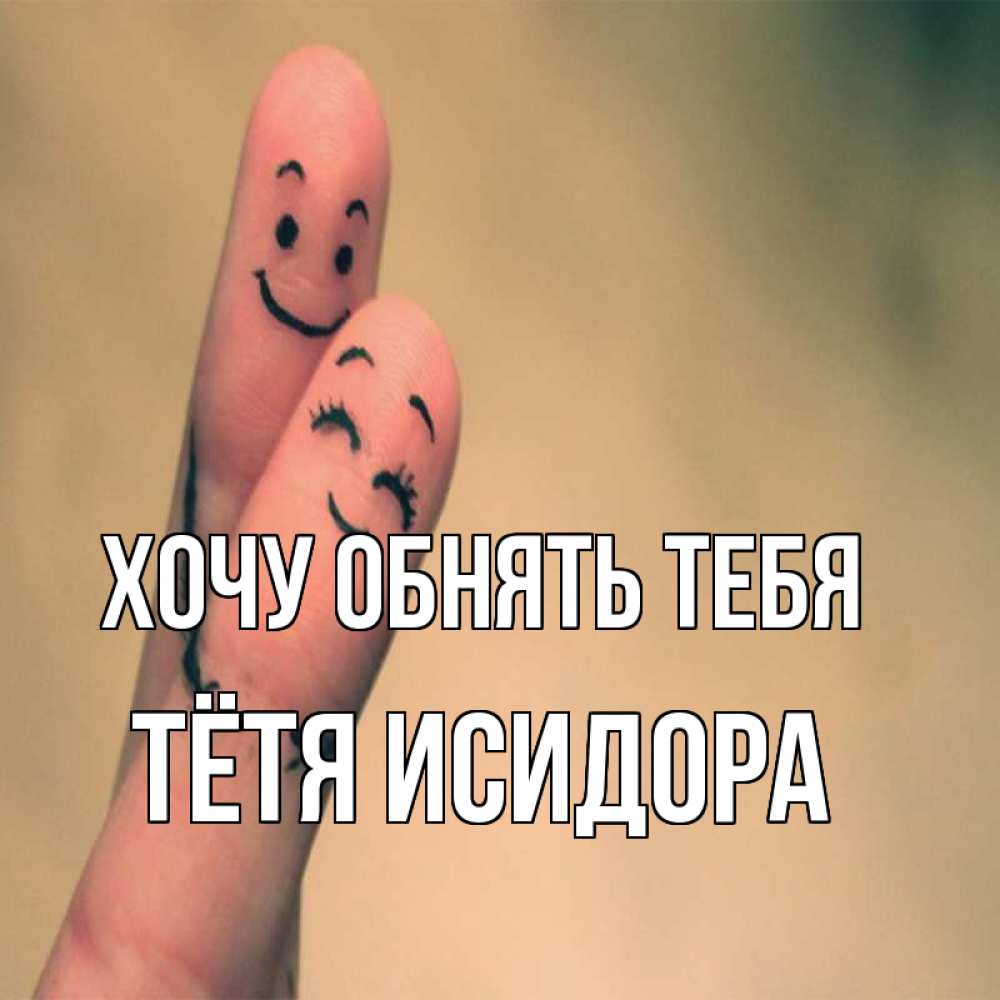 Открытка на каждый день с именем, Тётя-Исидора Хочу обнять тебя рисунок на пальцах Прикольная открытка с пожеланием онлайн скачать бесплатно 