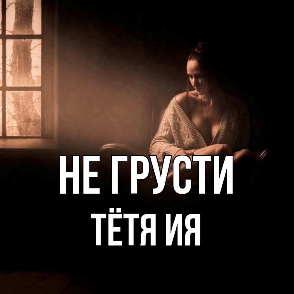 Открытка на каждый день с именем, Тётя-Ия Не грусти сидя у окна Прикольная открытка с пожеланием онлайн скачать бесплатно 