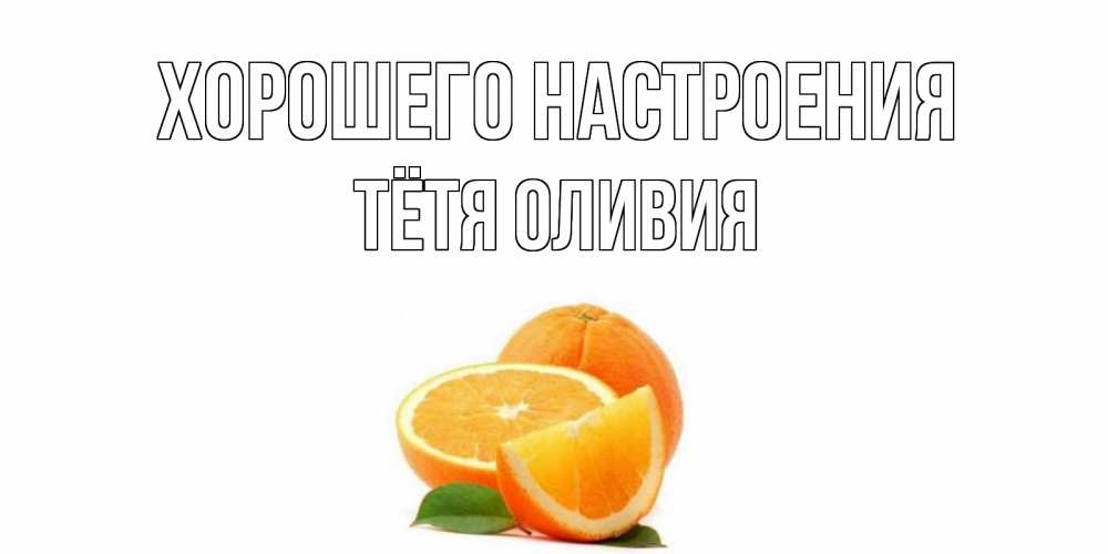Открытка на каждый день с именем, Тётя-Оливия Хорошего настроения мандарин Прикольная открытка с пожеланием онлайн скачать бесплатно 