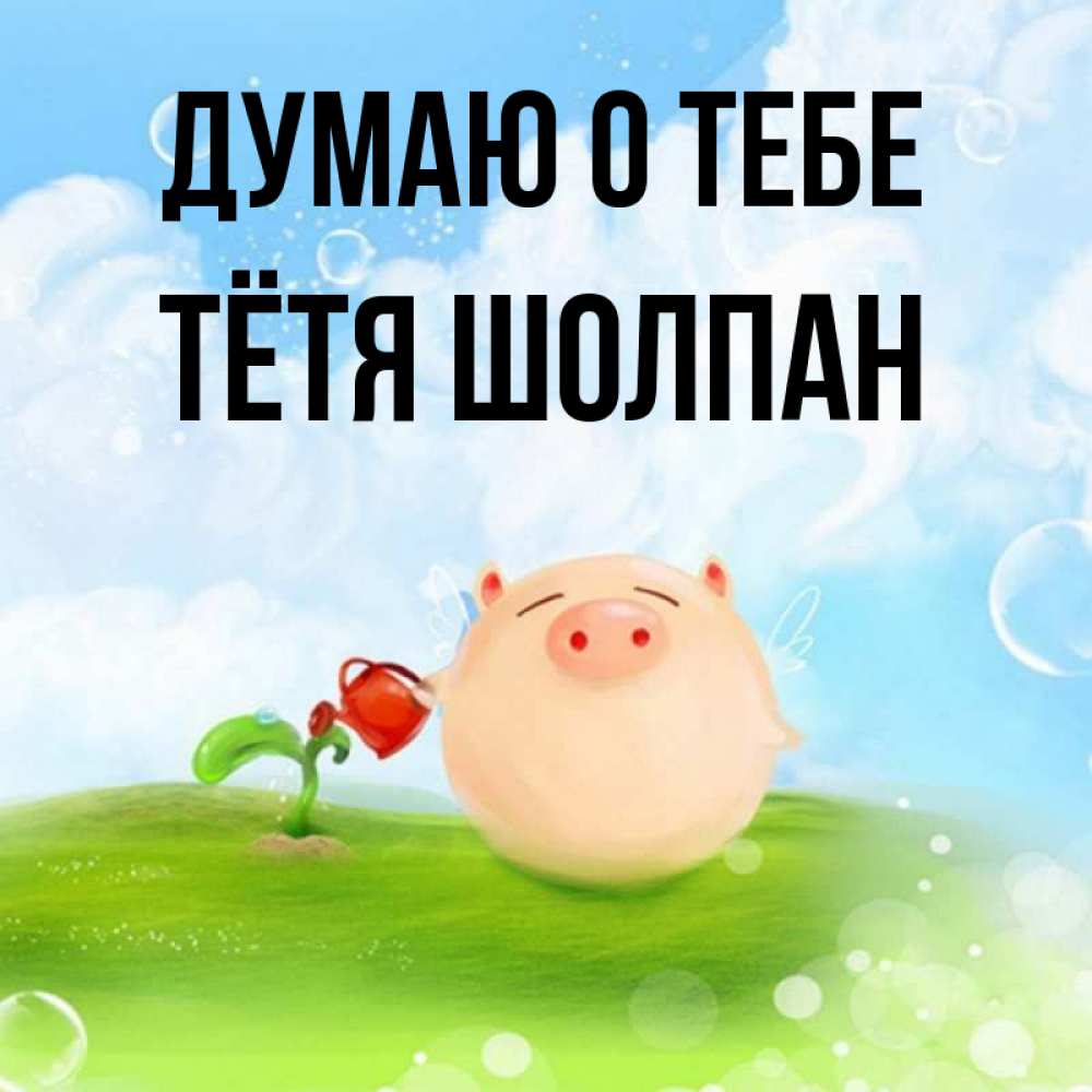 Открытка на каждый день с именем, Тётя-Шолпан Думаю о тебе позитивная свинюшка Прикольная открытка с пожеланием онлайн скачать бесплатно 