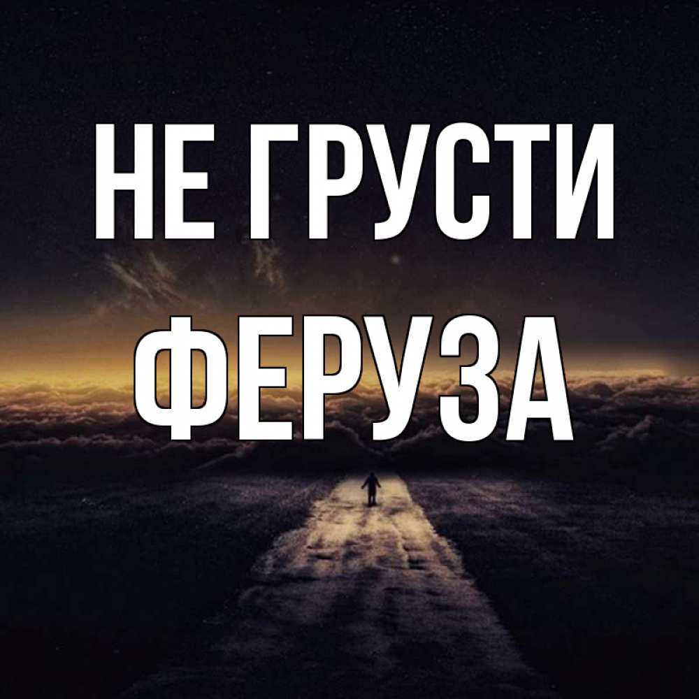 Открытка на каждый день с именем, Феруза Не грусти дорога в никуда Прикольная открытка с пожеланием онлайн скачать бесплатно 