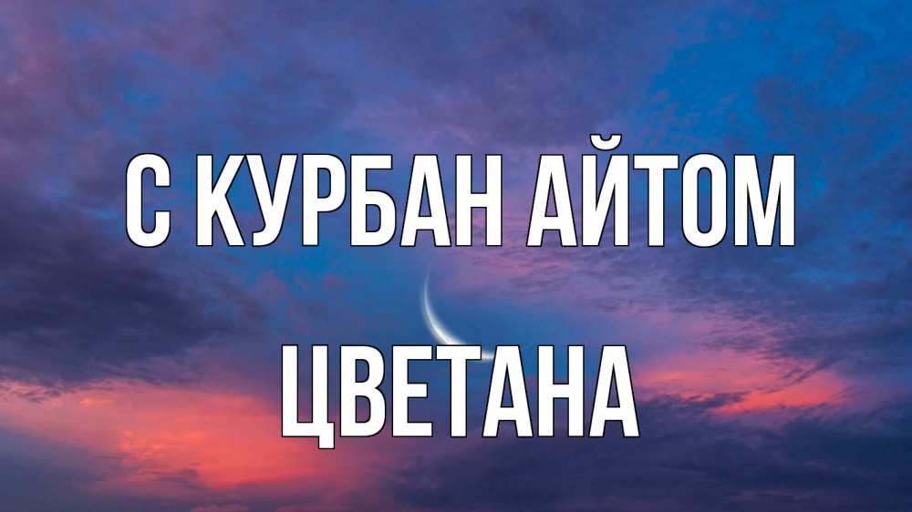 Открытка на каждый день с именем, Цветана С курбан айтом месяц 1 Прикольная открытка с пожеланием онлайн скачать бесплатно 