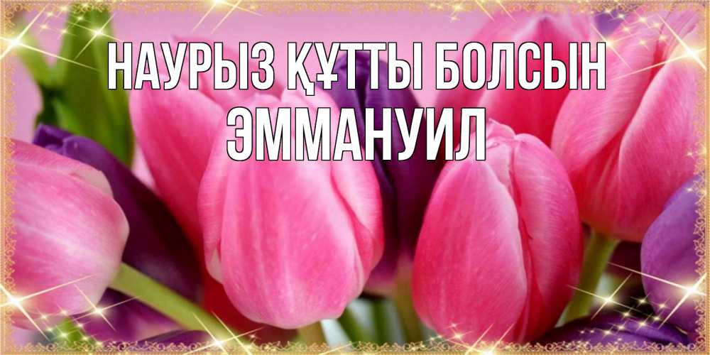 Открытка на каждый день с именем, Эммануил Наурыз құтты болсын тюльпаны для женщины на международный женский день Прикольная открытка с пожеланием онлайн скачать бесплатно 