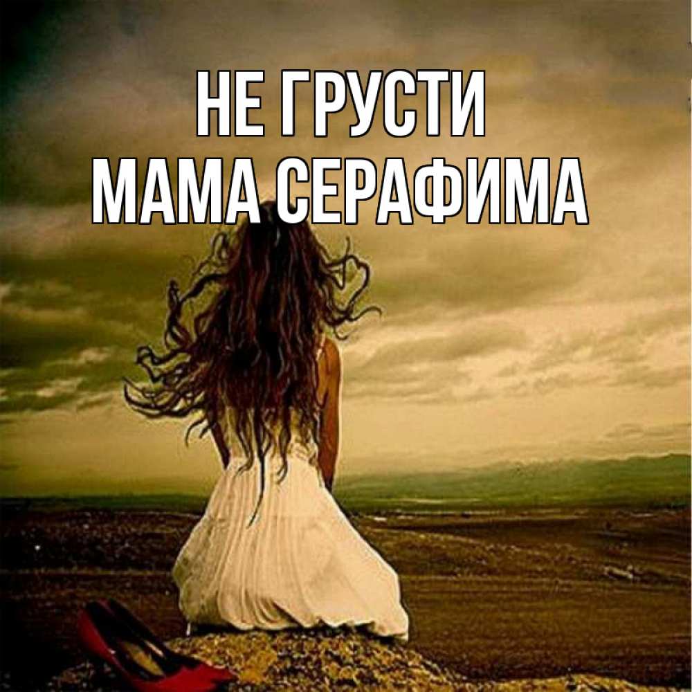 Открытка на каждый день с именем, Мама-Серафима Не грусти белое платье и длинные волосы Прикольная открытка с пожеланием онлайн скачать бесплатно 