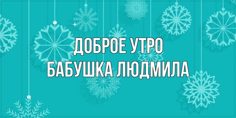 Открытка на каждый день с именем, Бабушка-Людмила Доброе утро открытка со снежинками Прикольная открытка с пожеланием онлайн скачать бесплатно 