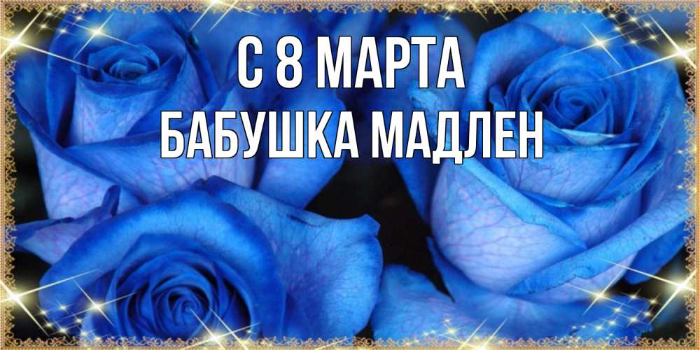 Открытка на каждый день с именем, Бабушка-Мадлен С 8 МАРТА красивые розы для милых дам на международный женский день Прикольная открытка с пожеланием онлайн скачать бесплатно 