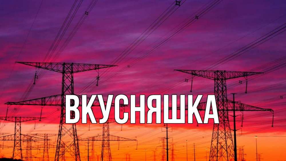 Открытка на каждый день с именем, Вкусняшка Главная энергия электричество закат Прикольная открытка с пожеланием онлайн скачать бесплатно 