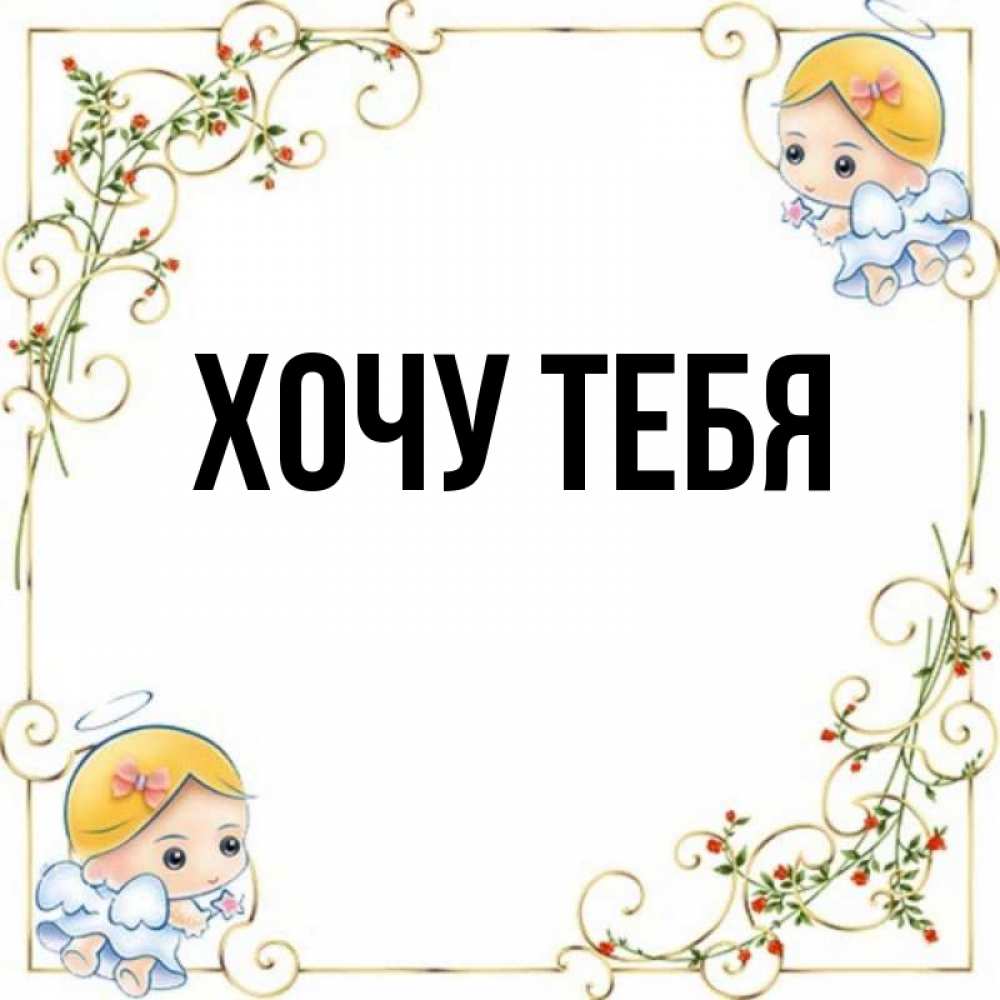 Открытка на каждый день с именем, Хочу-тебя Главная девочки ангелы Прикольная открытка с пожеланием онлайн скачать бесплатно 
