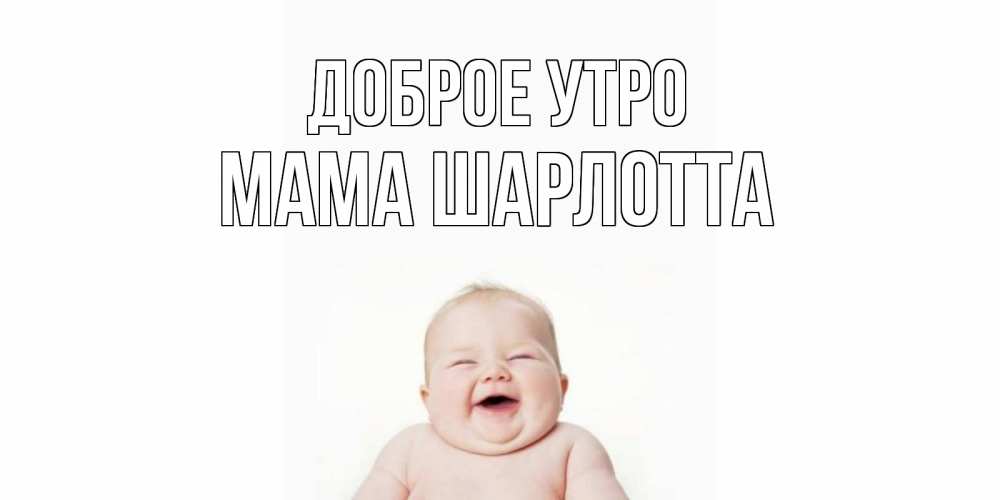 Открытка на каждый день с именем, Мама-Шарлотта Доброе утро малыш с улыбкой Прикольная открытка с пожеланием онлайн скачать бесплатно 