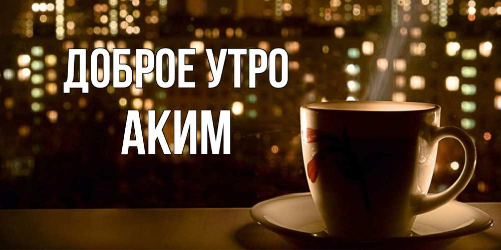 Открытка на каждый день с именем, Аким Доброе утро утрешнее настроение Прикольная открытка с пожеланием онлайн скачать бесплатно 