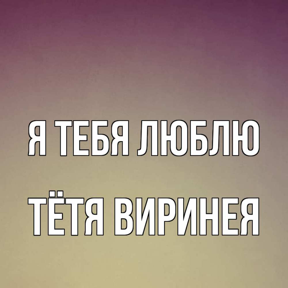 Открытка на каждый день с именем, Тётя-Виринея Я тебя люблю для любимой Прикольная открытка с пожеланием онлайн скачать бесплатно 