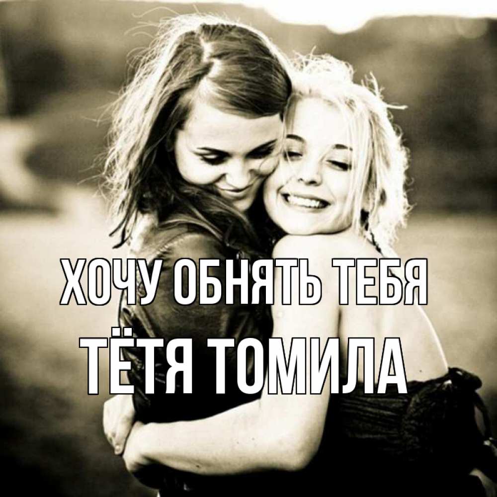 Открытка на каждый день с именем, Тётя-Томила Хочу обнять тебя девочки обнимаются Прикольная открытка с пожеланием онлайн скачать бесплатно 