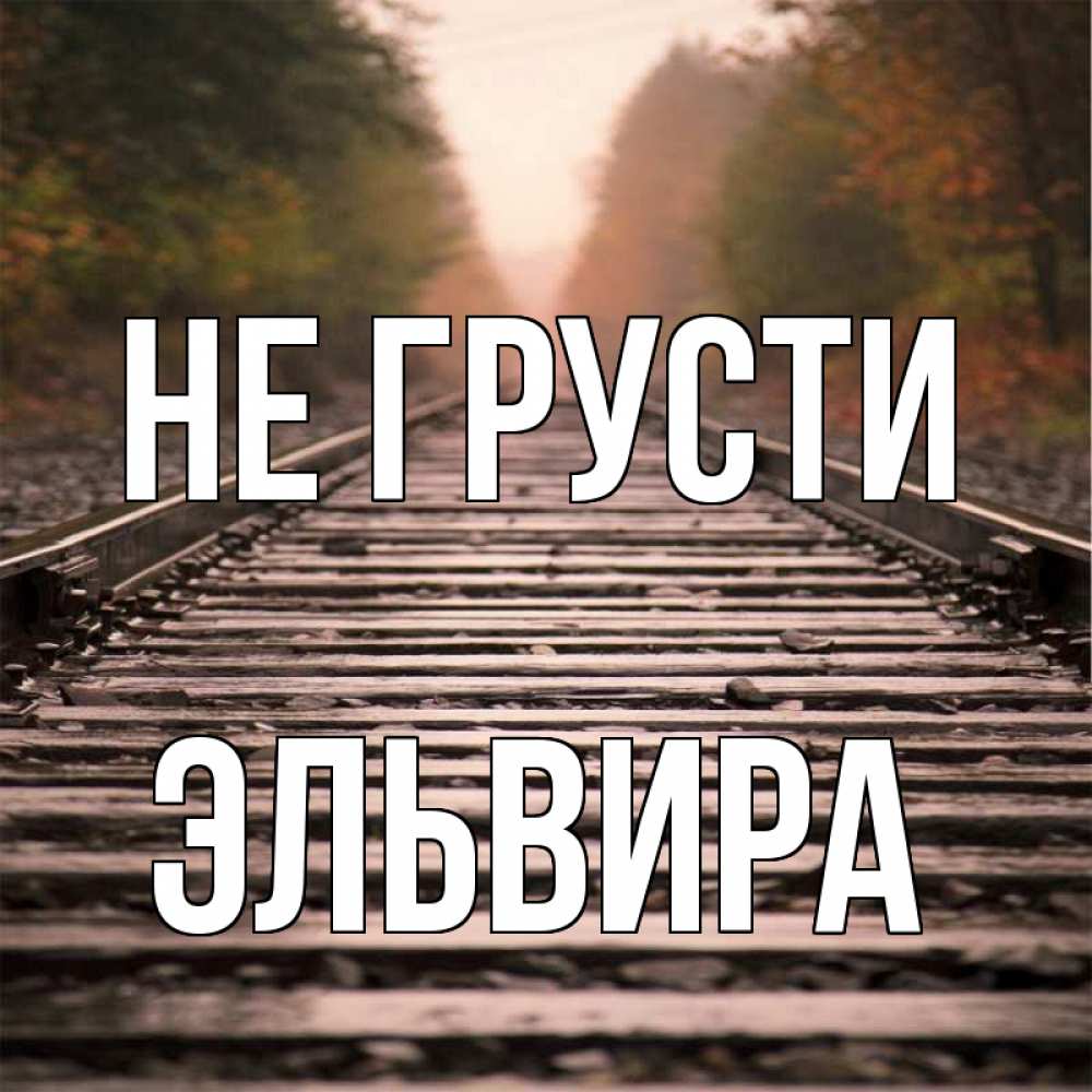 Открытка на каждый день с именем, Эльвира Не грусти лес и железная дорога Прикольная открытка с пожеланием онлайн скачать бесплатно 