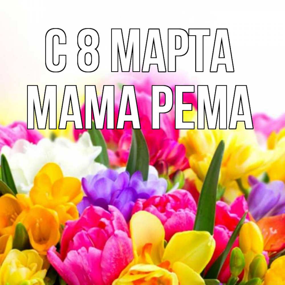 Открытка на каждый день с именем, Мама-Рема С 8 МАРТА тюльпаны Прикольная открытка с пожеланием онлайн скачать бесплатно 