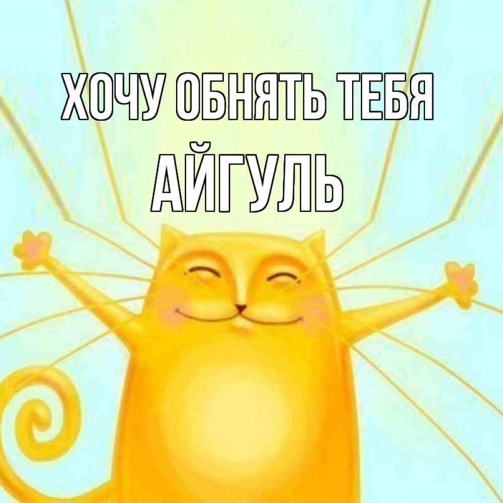 Открытка на каждый день с именем, Айгуль Хочу обнять тебя солнечный обнимашечный кот Прикольная открытка с пожеланием онлайн скачать бесплатно 
