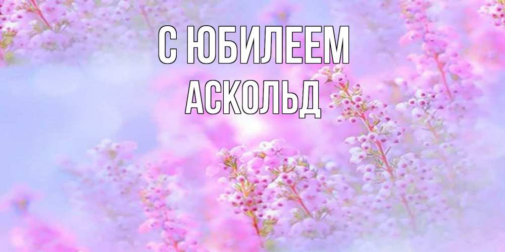 Открытка на каждый день с именем, Аскольд С юбилеем красивая открытка с мелкими цветами Прикольная открытка с пожеланием онлайн скачать бесплатно 