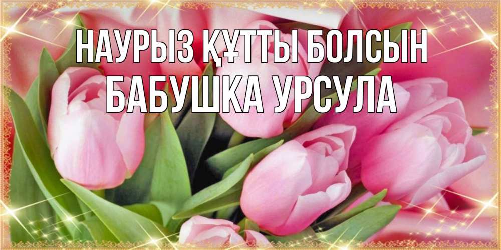 Открытка на каждый день с именем, Бабушка-Урсула Наурыз құтты болсын красивые открытки на наурыз для милых дам Прикольная открытка с пожеланием онлайн скачать бесплатно 