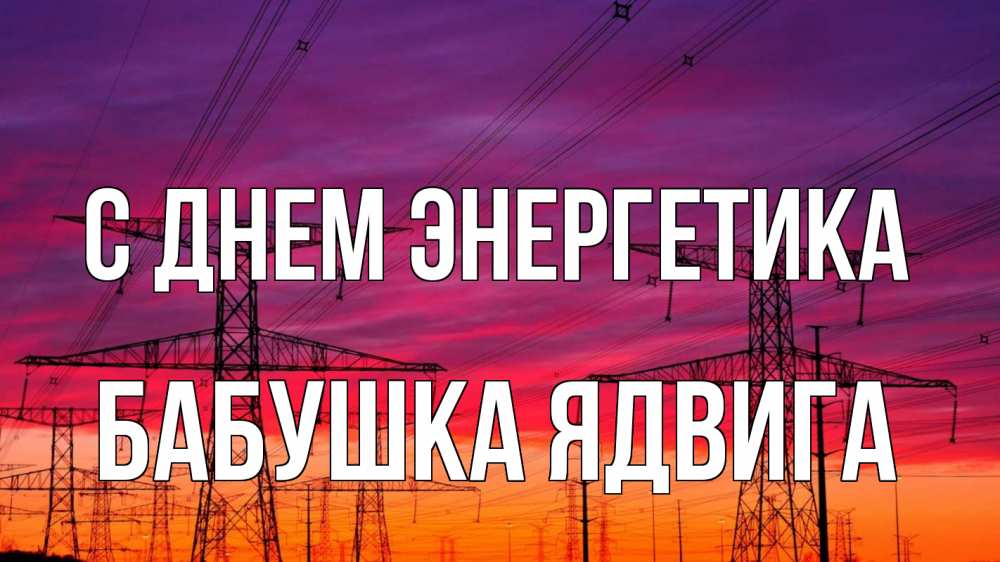 Открытка на каждый день с именем, Бабушка-Ядвига С днем энергетика энергия электричество закат Прикольная открытка с пожеланием онлайн скачать бесплатно 