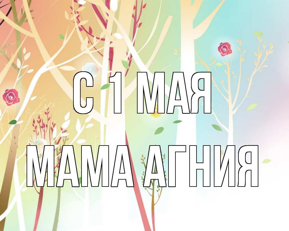Открытка на каждый день с именем, Мама-Агния С 1 мая С 1 мая 1 Прикольная открытка с пожеланием онлайн скачать бесплатно 