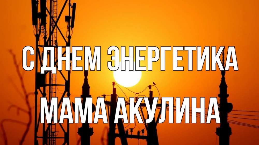 Открытка на каждый день с именем, Мама-Акулина С днем энергетика закат,  электроэнергия, энергетик Прикольная открытка с пожеланием онлайн скачать бесплатно 