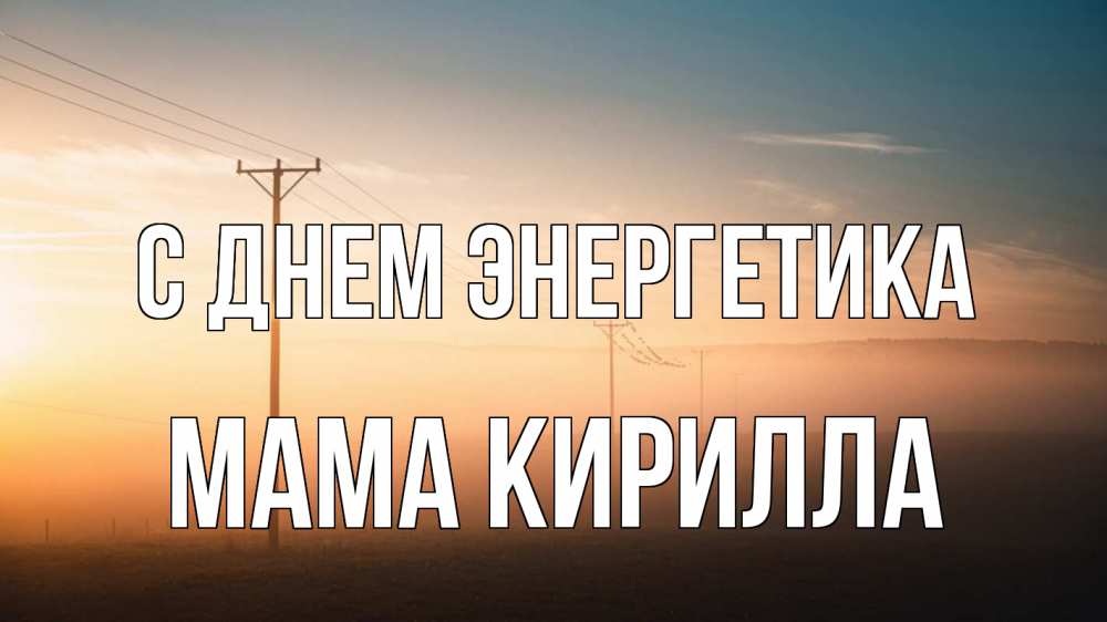 Открытка на каждый день с именем, Мама-Кирилла С днем энергетика дымка столбы провода Прикольная открытка с пожеланием онлайн скачать бесплатно 