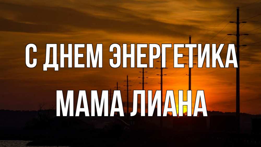 Открытка на каждый день с именем, Мама-Лиана С днем энергетика столбы провода закат Прикольная открытка с пожеланием онлайн скачать бесплатно 