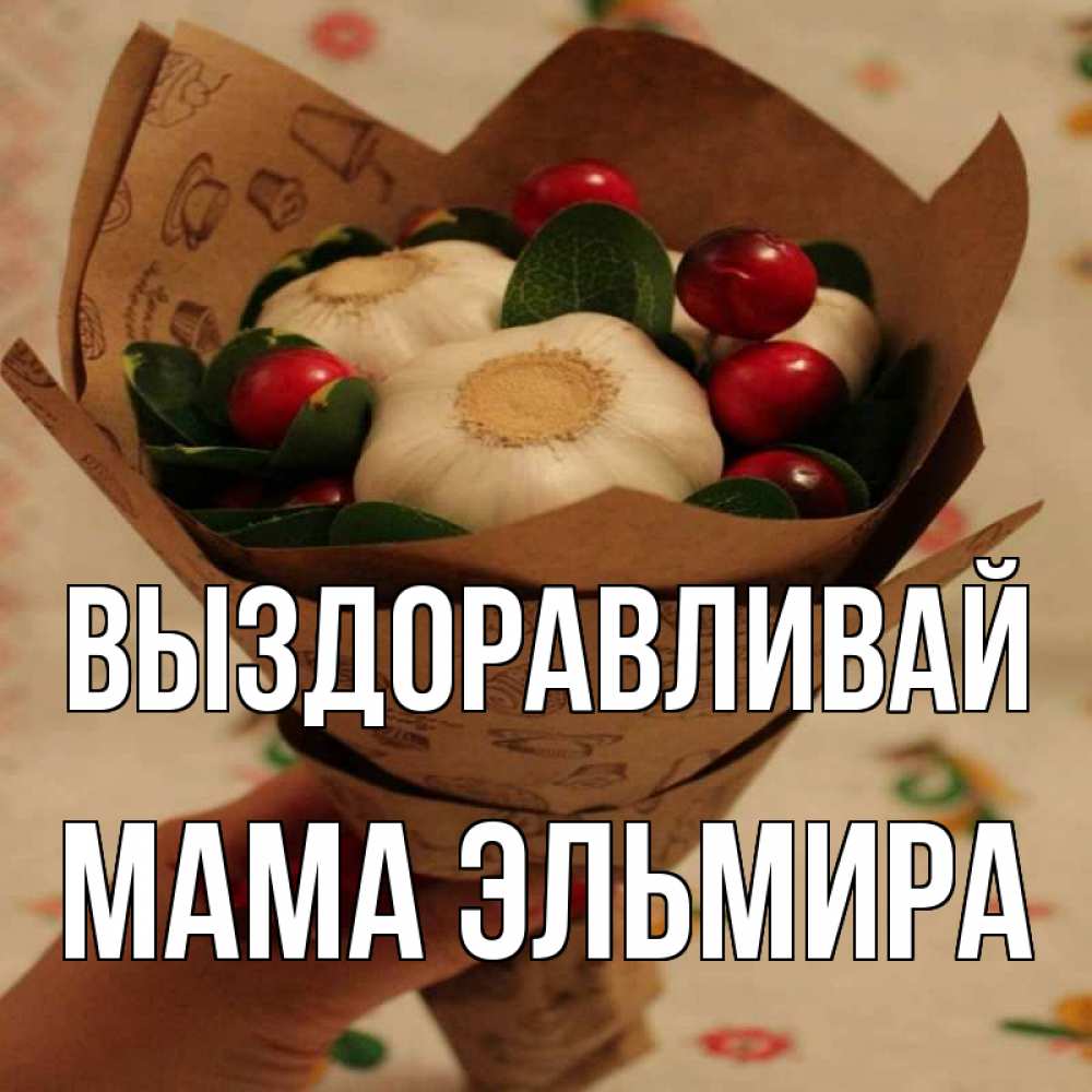 Открытка на каждый день с именем, Мама-Эльмира Выздоравливай букет из фитонцидов и витамина c Прикольная открытка с пожеланием онлайн скачать бесплатно 