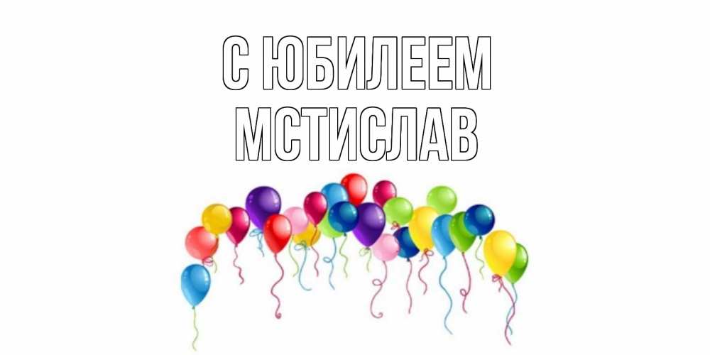 Открытка на каждый день с именем, Мстислав С юбилеем Воздушные шары, ленты Прикольная открытка с пожеланием онлайн скачать бесплатно 