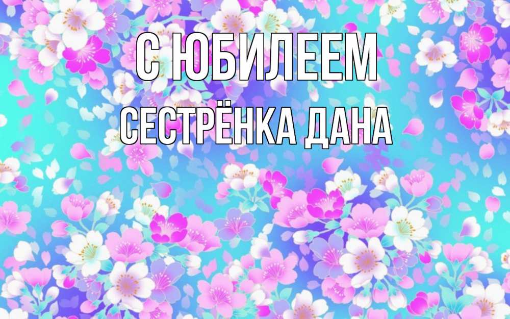Открытка на каждый день с именем, Сестрёнка-Дана С юбилеем открытка с заливкой Прикольная открытка с пожеланием онлайн скачать бесплатно 
