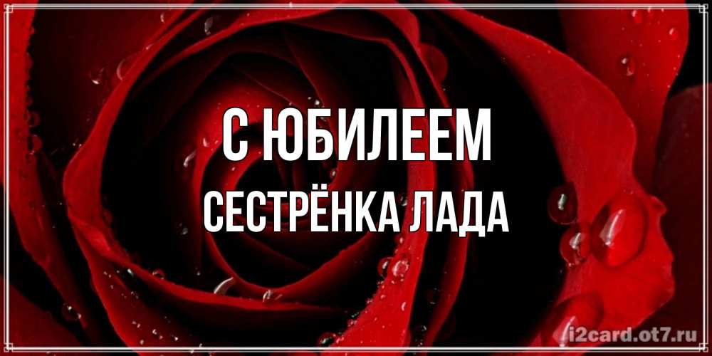 Открытка на каждый день с именем, Сестрёнка-Лада С юбилеем крупная бордовая роза Прикольная открытка с пожеланием онлайн скачать бесплатно 
