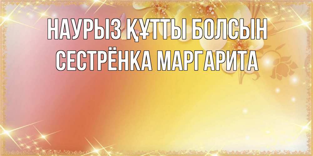 Открытка на каждый день с именем, Сестрёнка-Маргарита Наурыз құтты болсын бесплатные открытки на международный женский день Прикольная открытка с пожеланием онлайн скачать бесплатно 