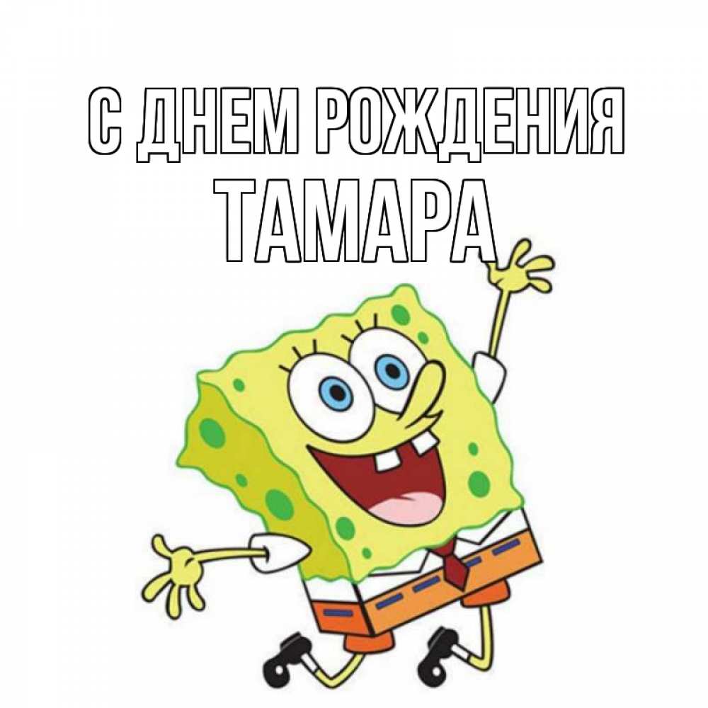 Открытка на каждый день с именем, ТАМАРА С днем рождения губка боб Прикольная открытка с пожеланием онлайн скачать бесплатно 